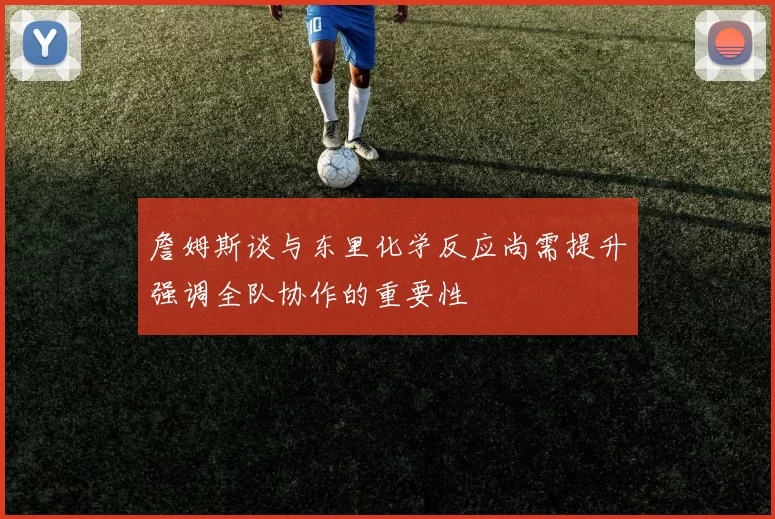 詹姆斯谈与东里化学反应尚需提升强调全队协作的重要性