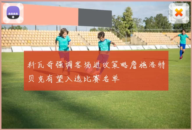 科瓦奇强调客场进攻策略詹施洛特贝克有望入选比赛名单