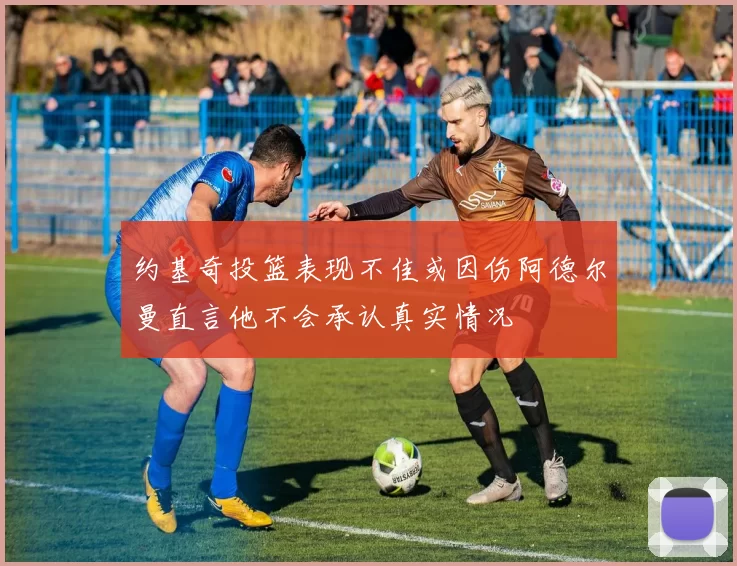 约基奇投篮表现不佳或因伤阿德尔曼直言他不会承认真实情况