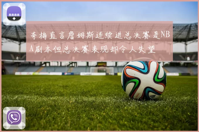 夸梅直言詹姆斯连续进总决赛是NBA剧本但总决赛表现却令人失望