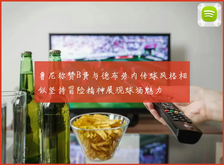 鲁尼称赞B费与德布劳内传球风格相似坚持冒险精神展现球场魅力
