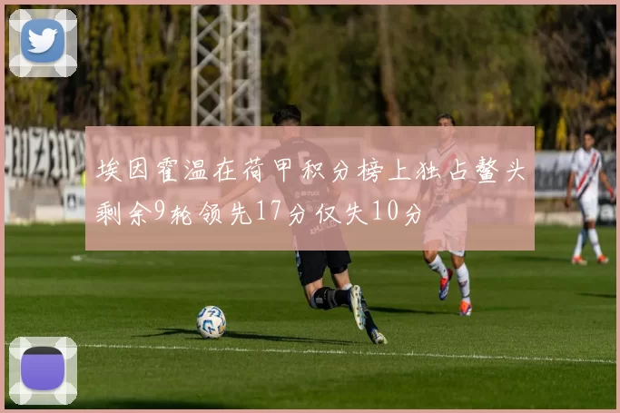 埃因霍温在荷甲积分榜上独占鳌头剩余9轮领先17分仅失10分