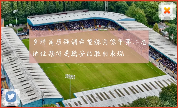 多特高层强调希望稳固德甲第二名地位期待更稳妥的胜利表现