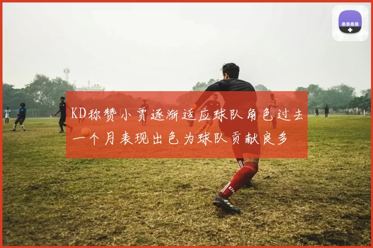KD称赞小贾逐渐适应球队角色过去一个月表现出色为球队贡献良多