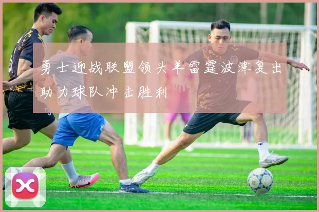勇士迎战联盟领头羊雷霆波津复出助力球队冲击胜利