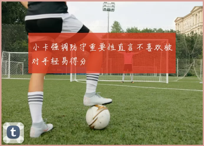 小卡强调防守重要性直言不喜欢被对手轻易得分
