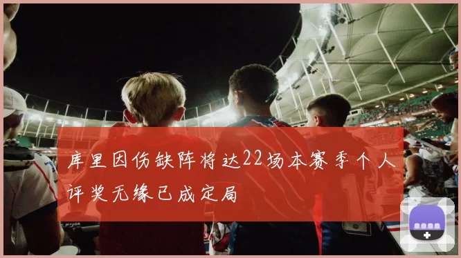 库里因伤缺阵将达22场本赛季个人评奖无缘已成定局