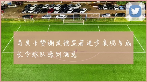乌度卡赞谢泼德显著进步表现与成长令球队感到满意